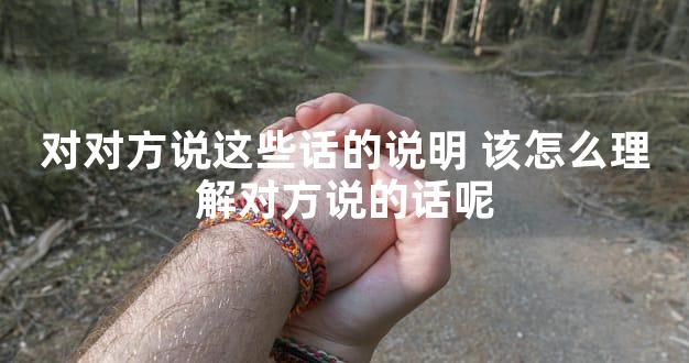对对方说这些话的说明 该怎么理解对方说的话呢